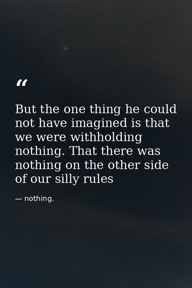 But the one thing he could not have imagined is that we were withholding nothing. That there was nothing on the other si — nothing.