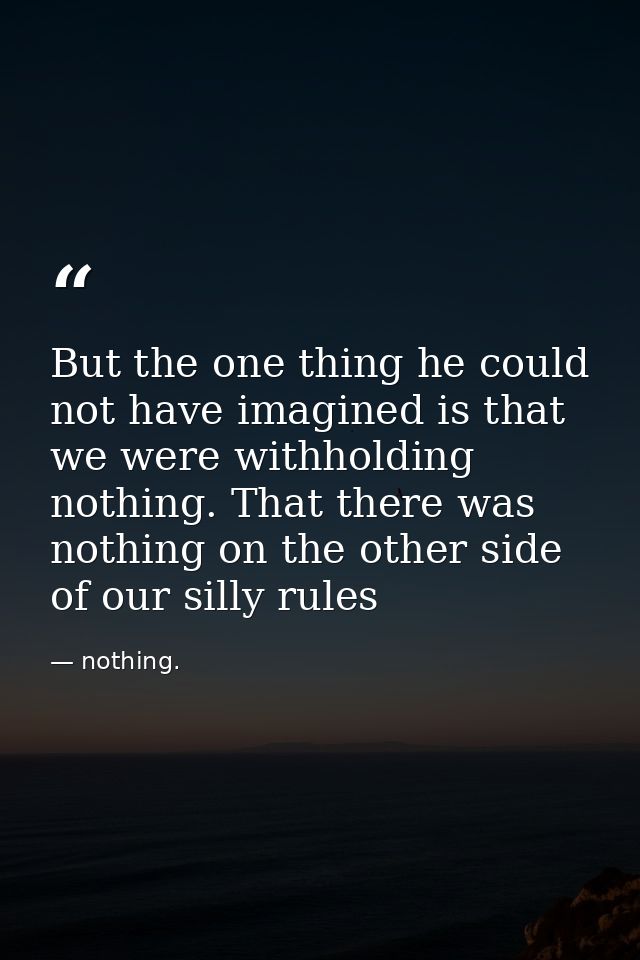 But the one thing he could not have imagined is that we were withholding nothing. That there was nothing on the other si — nothing.