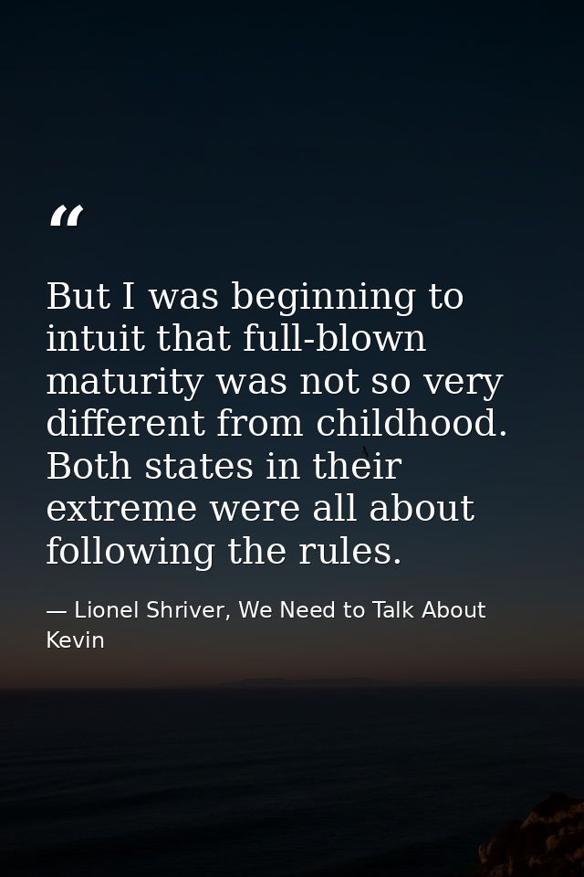 But I was beginning to intuit that full-blown maturity was not so very different from childhood. Both states in their ex — Lionel Shriver, We Need to Talk About Kevin
