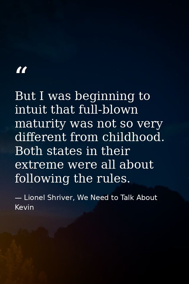But I was beginning to intuit that full-blown maturity was not so very different from childhood. Both states in their ex — Lionel Shriver, We Need to Talk About Kevin