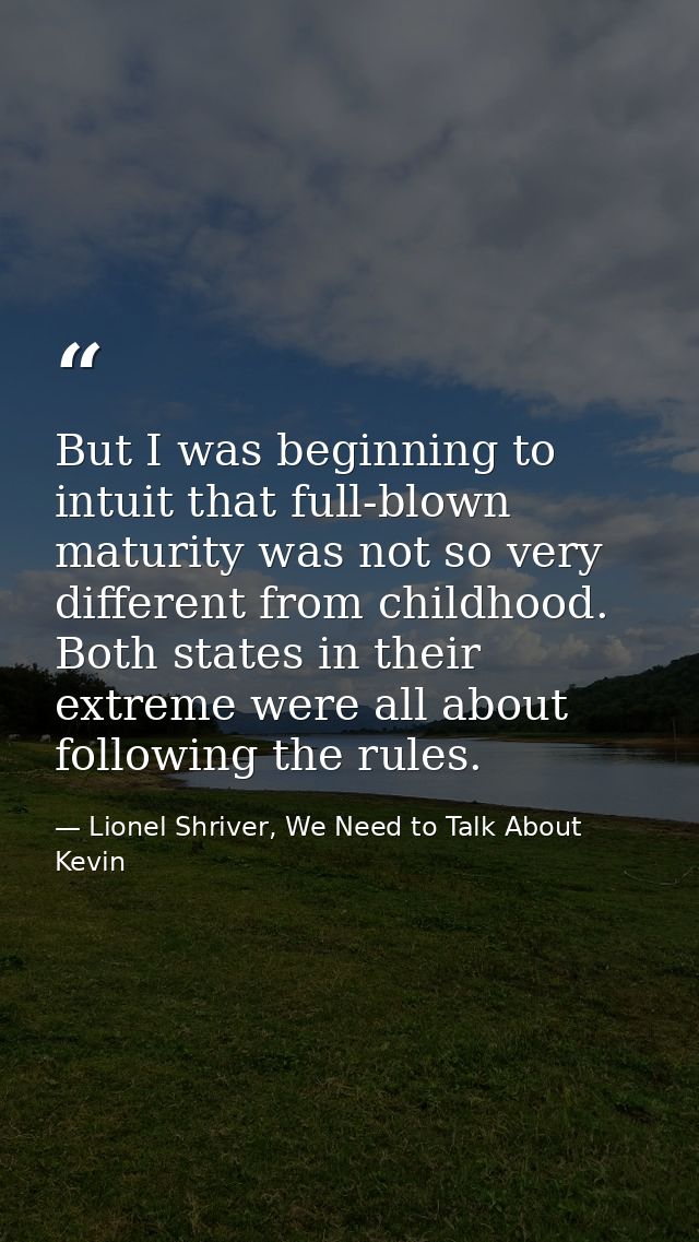 But I was beginning to intuit that full-blown maturity was not so very different from childhood. Both states in their ex — Lionel Shriver, We Need to Talk About Kevin