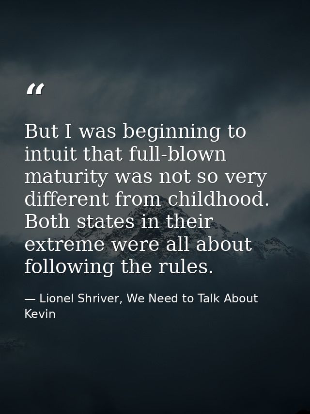 But I was beginning to intuit that full-blown maturity was not so very different from childhood. Both states in their ex — Lionel Shriver, We Need to Talk About Kevin