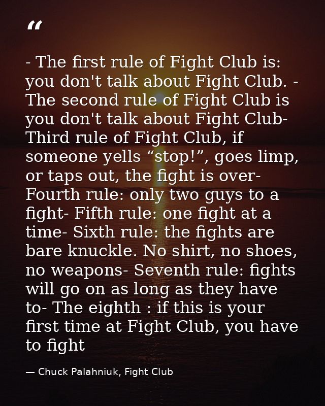 - The first rule of Fight Club is: you don't talk about Fight Club. - The second rule of Fight Club is you don't talk ab — Chuck Palahniuk, Fight Club