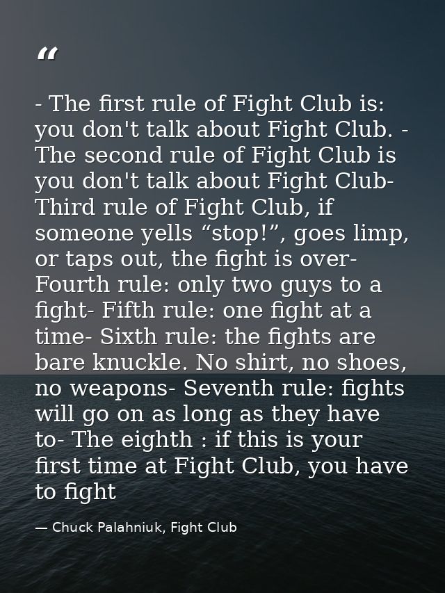 - The first rule of Fight Club is: you don't talk about Fight Club. - The second rule of Fight Club is you don't talk ab — Chuck Palahniuk, Fight Club