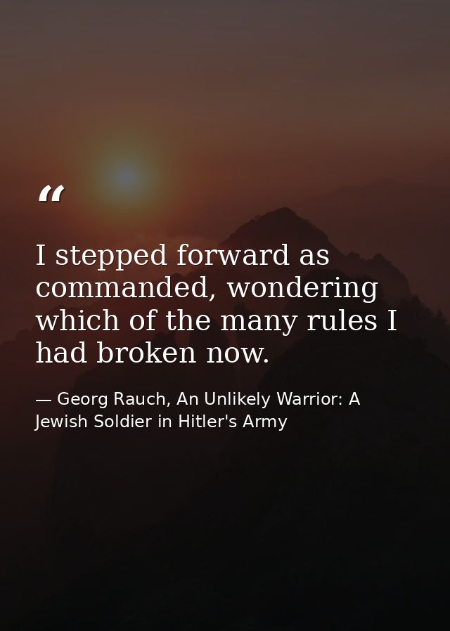 I stepped forward as commanded, wondering which of the many rules I had broken now. — Georg Rauch, An Unlikely Warrior: A Jewish Soldier in Hitler's Army