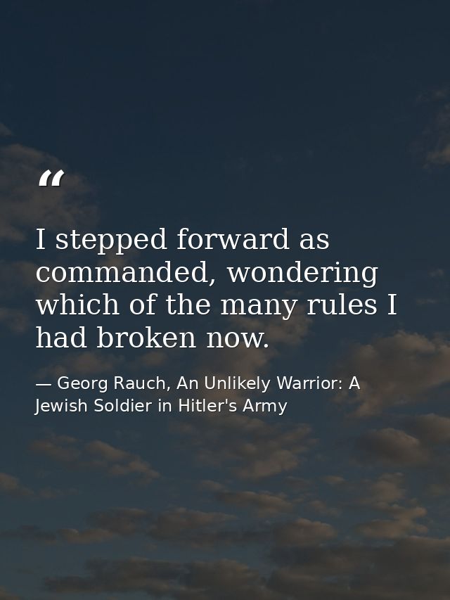 I stepped forward as commanded, wondering which of the many rules I had broken now. — Georg Rauch, An Unlikely Warrior: A Jewish Soldier in Hitler's Army