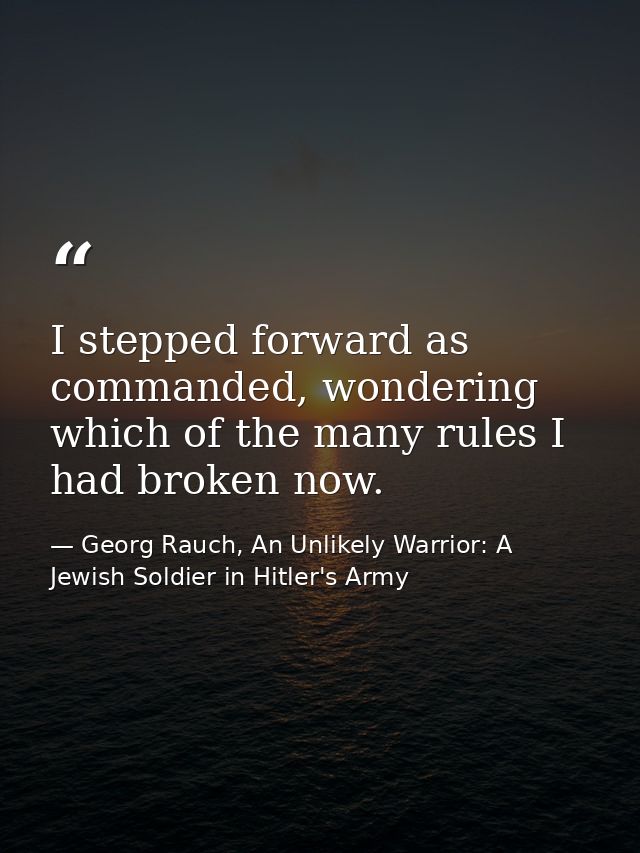 I stepped forward as commanded, wondering which of the many rules I had broken now. — Georg Rauch, An Unlikely Warrior: A Jewish Soldier in Hitler's Army