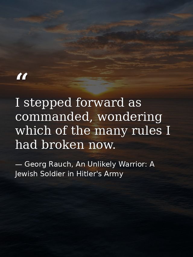 I stepped forward as commanded, wondering which of the many rules I had broken now. — Georg Rauch, An Unlikely Warrior: A Jewish Soldier in Hitler's Army