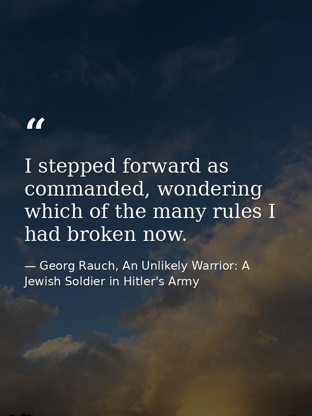 I stepped forward as commanded, wondering which of the many rules I had broken now. — Georg Rauch, An Unlikely Warrior: A Jewish Soldier in Hitler's Army