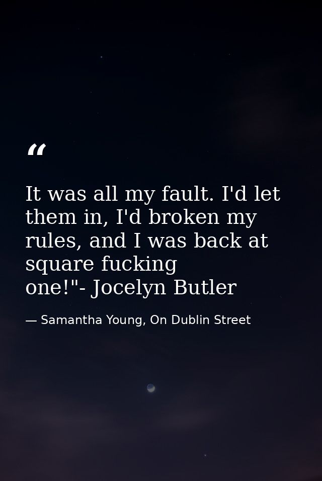 It was all my fault. I'd let them in, I'd broken my rules, and I was back at square fucking one!"- Jocelyn Butler — Samantha Young, On Dublin Street