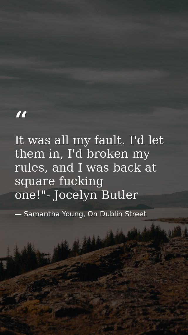 It was all my fault. I'd let them in, I'd broken my rules, and I was back at square fucking one!"- Jocelyn Butler — Samantha Young, On Dublin Street