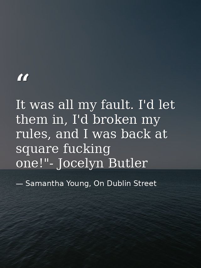 It was all my fault. I'd let them in, I'd broken my rules, and I was back at square fucking one!"- Jocelyn Butler — Samantha Young, On Dublin Street