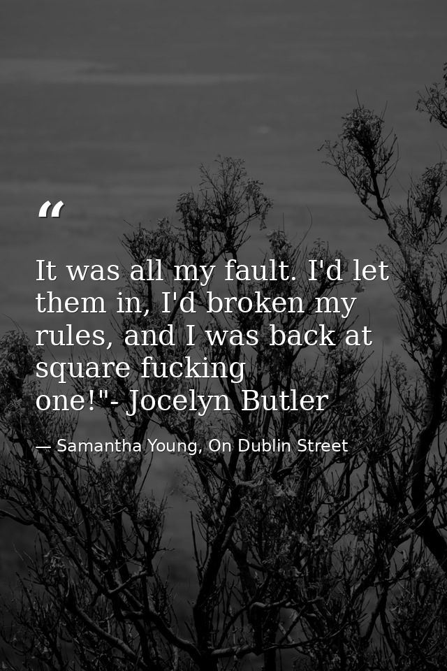 It was all my fault. I'd let them in, I'd broken my rules, and I was back at square fucking one!"- Jocelyn Butler — Samantha Young, On Dublin Street