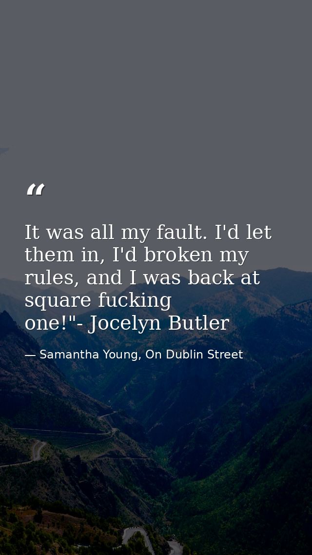 It was all my fault. I'd let them in, I'd broken my rules, and I was back at square fucking one!"- Jocelyn Butler — Samantha Young, On Dublin Street