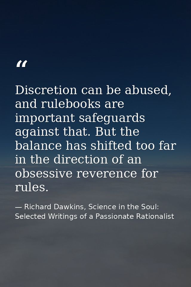 Discretion can be abused, and rulebooks are important safeguards against that. But the balance has shifted too far in th — Richard Dawkins, Science in the Soul: Selected Writings of a Passionate Rationalist