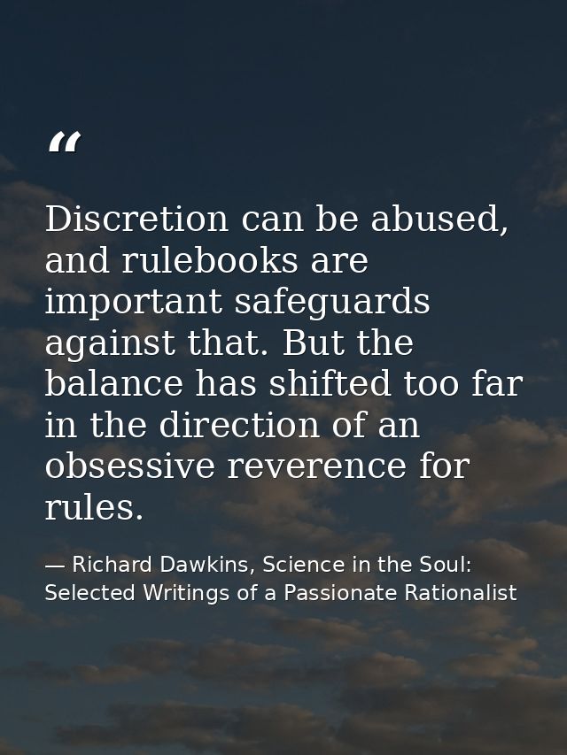 Discretion can be abused, and rulebooks are important safeguards against that. But the balance has shifted too far in th — Richard Dawkins, Science in the Soul: Selected Writings of a Passionate Rationalist