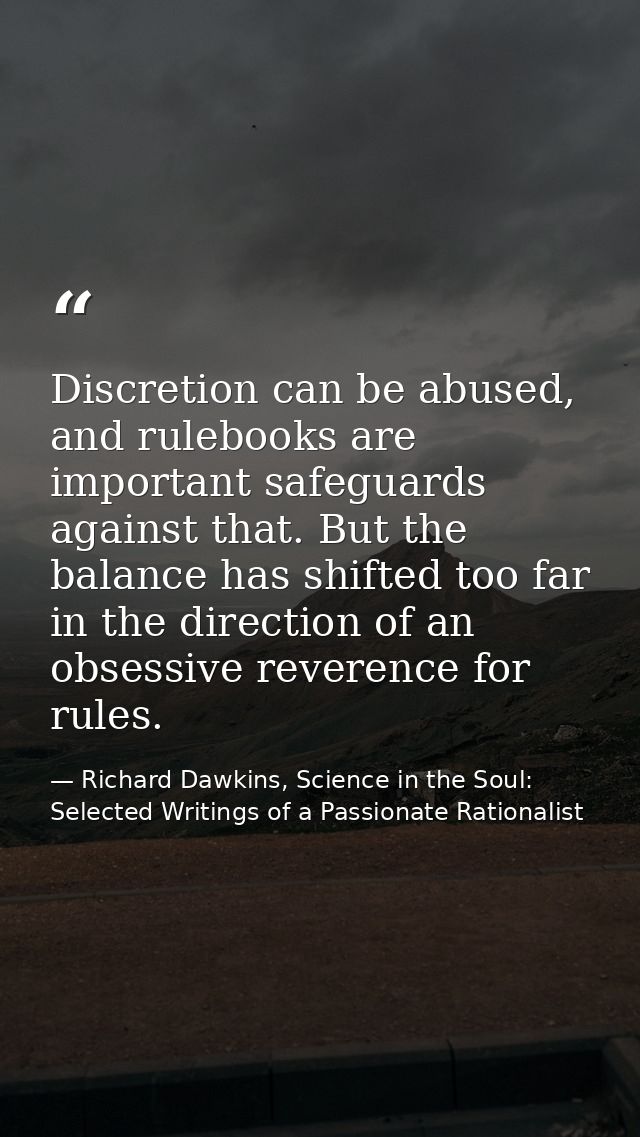 Discretion can be abused, and rulebooks are important safeguards against that. But the balance has shifted too far in th — Richard Dawkins, Science in the Soul: Selected Writings of a Passionate Rationalist