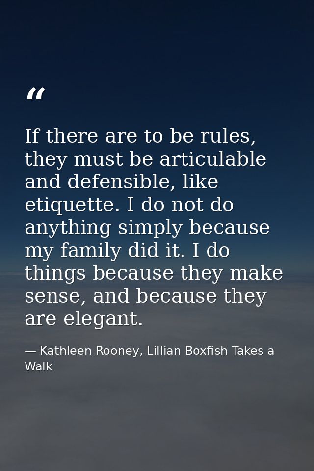 If there are to be rules, they must be articulable and defensible, like etiquette. I do not do anything simply because m — Kathleen Rooney, Lillian Boxfish Takes a Walk