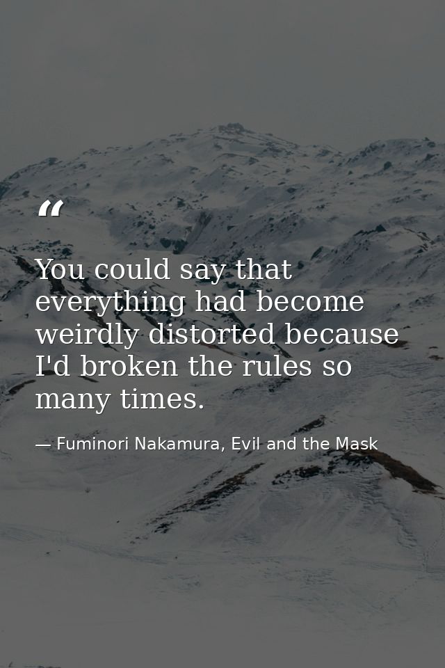 You could say that everything had become weirdly distorted because I'd broken the rules so many times. — Fuminori Nakamura, Evil and the Mask