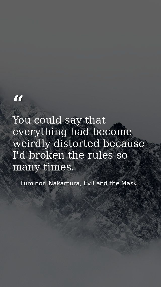 You could say that everything had become weirdly distorted because I'd broken the rules so many times. — Fuminori Nakamura, Evil and the Mask