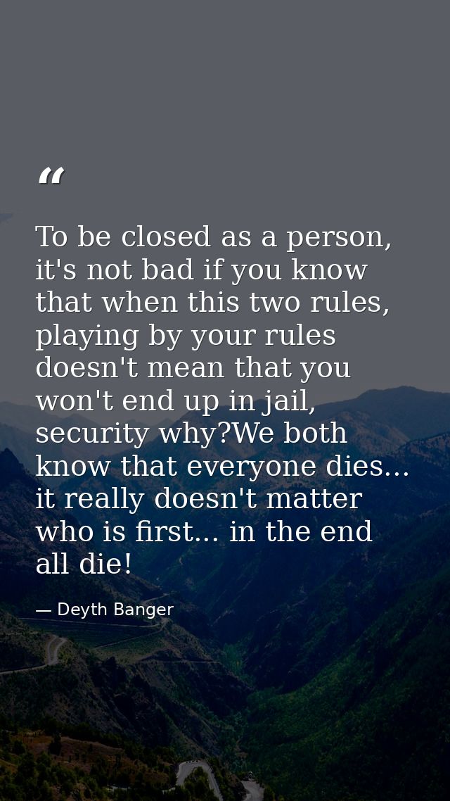 To be closed as a person, it's not bad if you know that when this two rules, playing by your rules doesn't mean that you — Deyth Banger