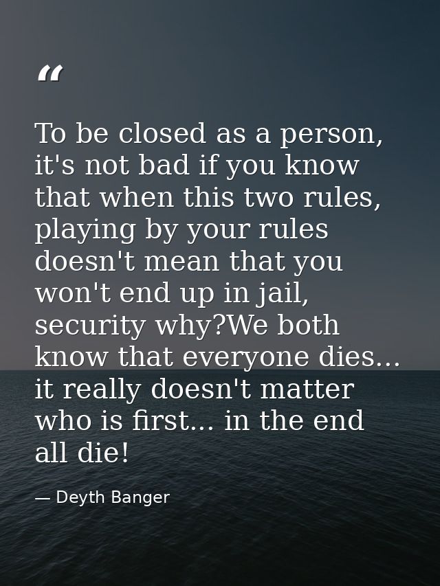 To be closed as a person, it's not bad if you know that when this two rules, playing by your rules doesn't mean that you — Deyth Banger
