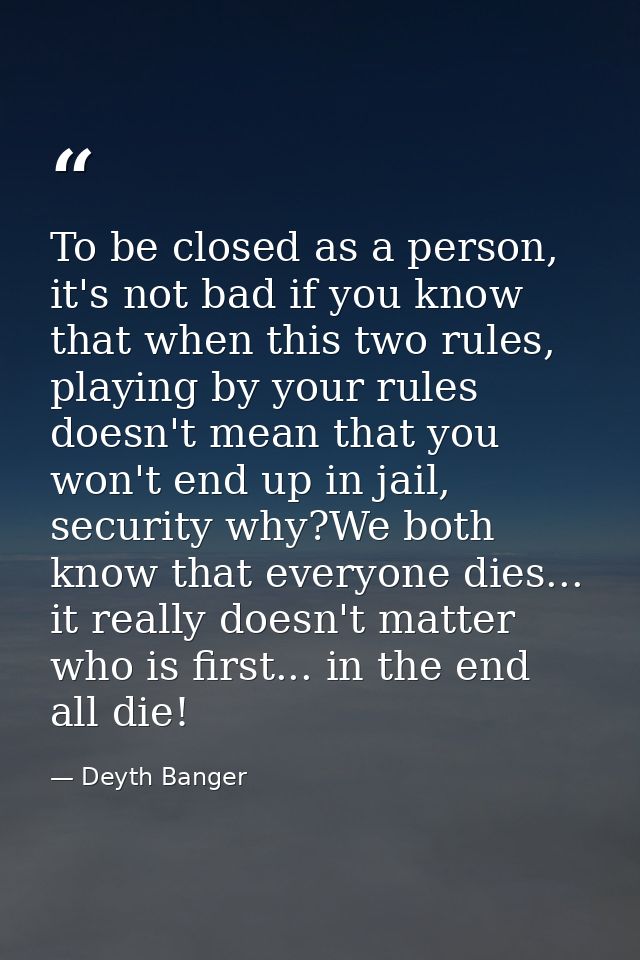 To be closed as a person, it's not bad if you know that when this two rules, playing by your rules doesn't mean that you — Deyth Banger