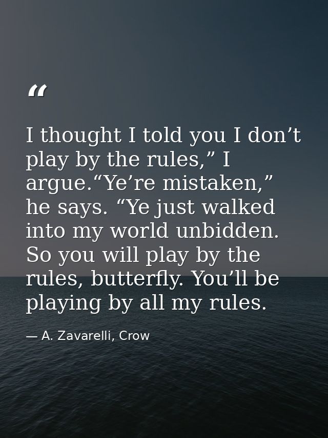 I thought I told you I don’t play by the rules,” I argue.“Ye’re mistaken,” he says. “Ye just walked into my world unbidd — A. Zavarelli, Crow