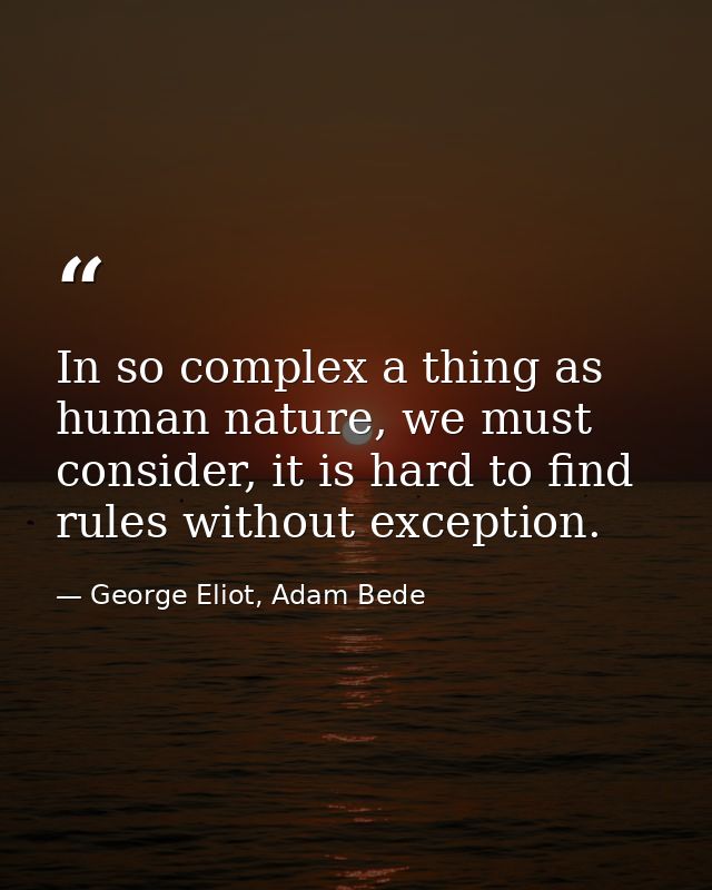 In so complex a thing as human nature, we must consider, it is hard to find rules without exception. — George Eliot, Adam Bede