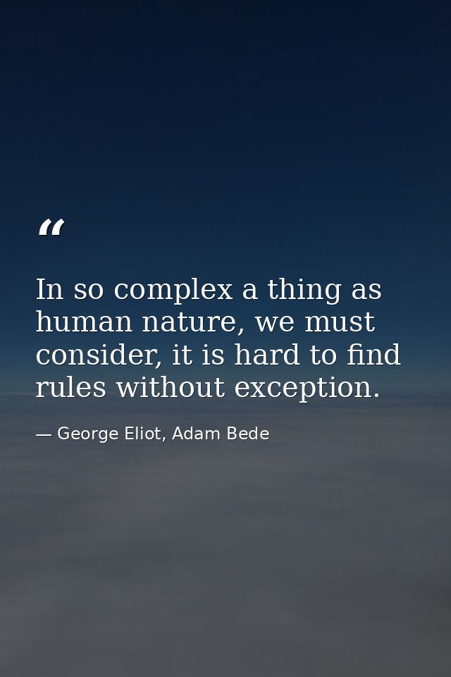 In so complex a thing as human nature, we must consider, it is hard to find rules without exception. — George Eliot, Adam Bede