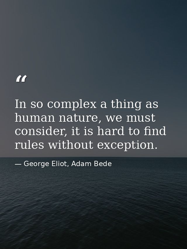 In so complex a thing as human nature, we must consider, it is hard to find rules without exception. — George Eliot, Adam Bede