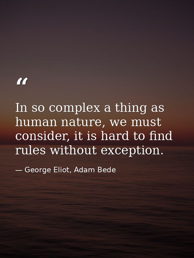 In so complex a thing as human nature, we must consider, it is hard to find rules without exception. — George Eliot, Adam Bede