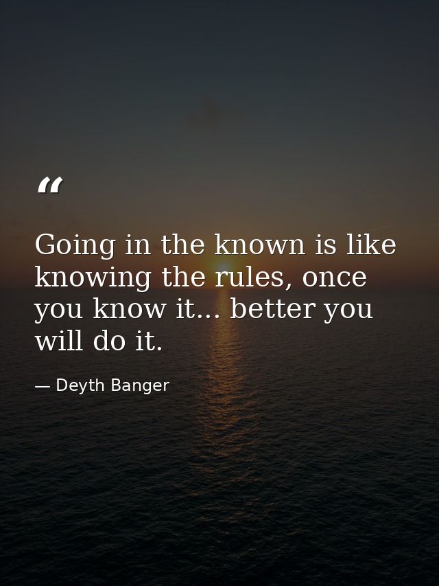 Going in the known is like knowing the rules, once you know it... better you will do it. — Deyth Banger