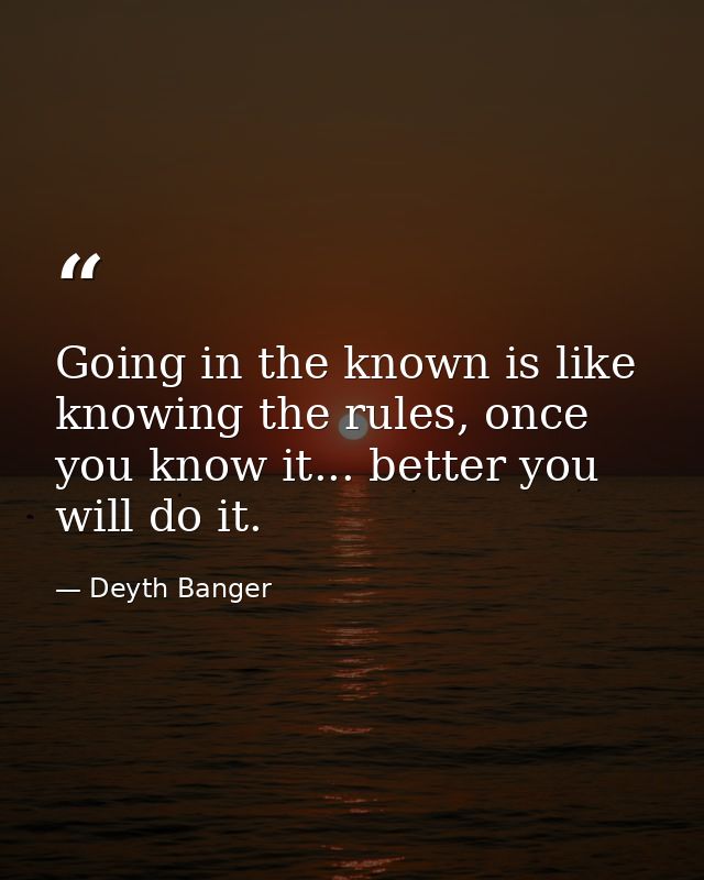 Going in the known is like knowing the rules, once you know it... better you will do it. — Deyth Banger