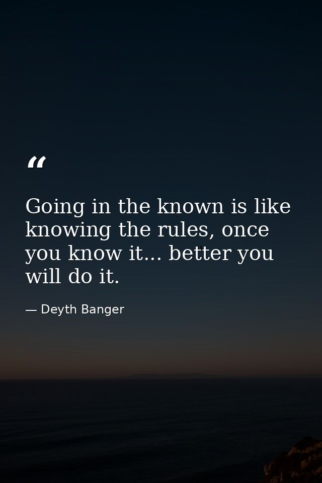 Going in the known is like knowing the rules, once you know it... better you will do it. — Deyth Banger