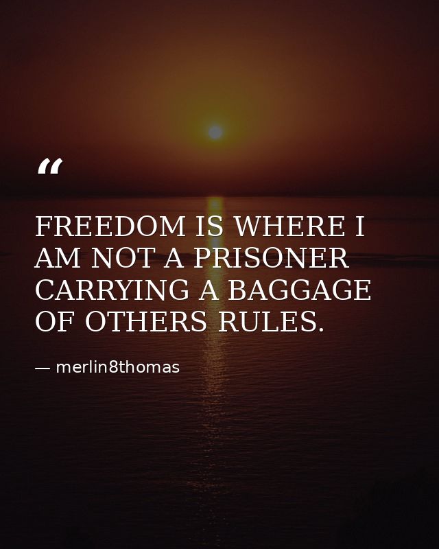 FREEDOM IS WHERE I AM NOT A PRISONER CARRYING A BAGGAGE OF OTHERS RULES. — merlin8thomas