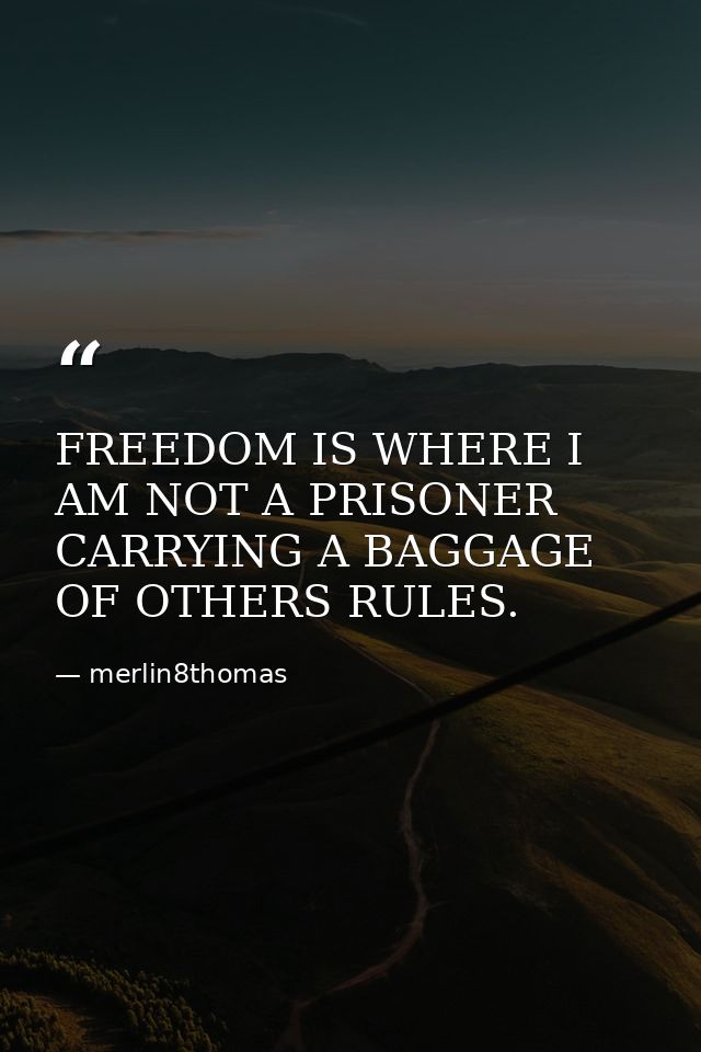 FREEDOM IS WHERE I AM NOT A PRISONER CARRYING A BAGGAGE OF OTHERS RULES. — merlin8thomas