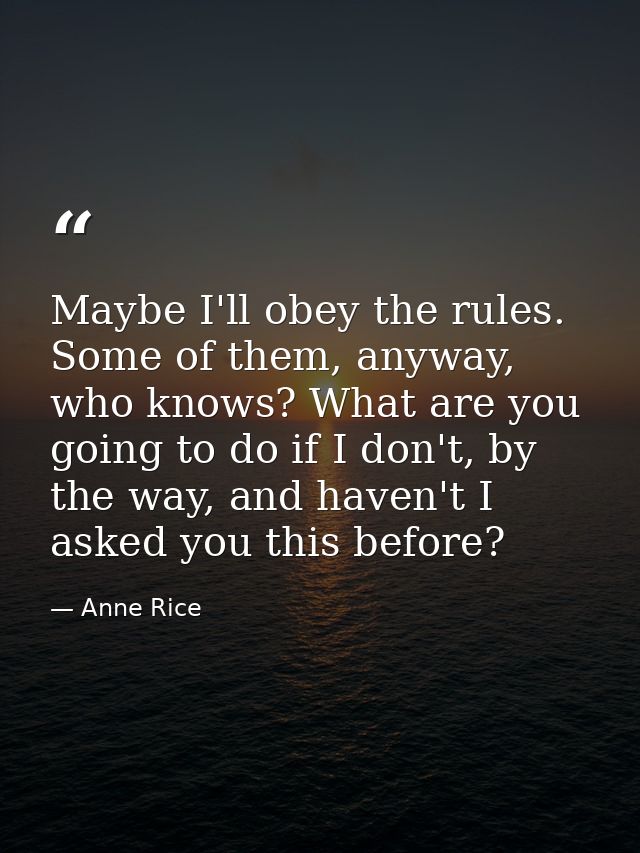 Maybe I'll obey the rules. Some of them, anyway, who knows? What are you going to do if I don't, by the way, and haven't — Anne Rice