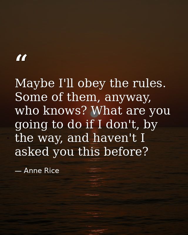Maybe I'll obey the rules. Some of them, anyway, who knows? What are you going to do if I don't, by the way, and haven't — Anne Rice