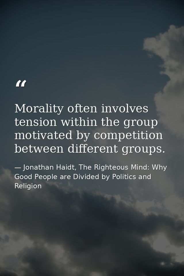 Morality often involves tension within the group motivated by competition between different groups. — Jonathan Haidt, The Righteous Mind: Why Good People are Divided by Politics and Religion