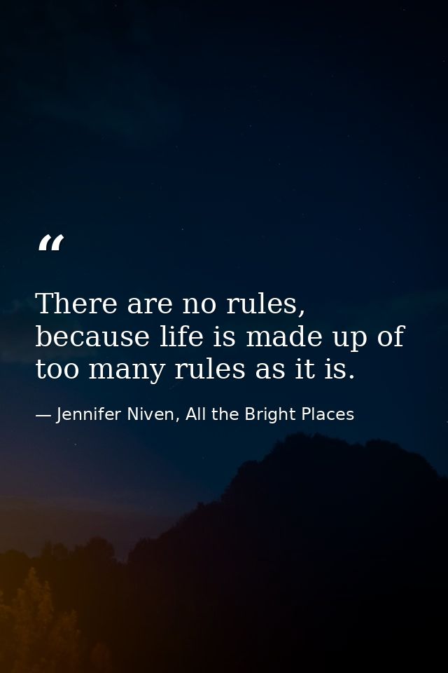 There are no rules, because life is made up of too many rules as it is. — Jennifer Niven, All the Bright Places
