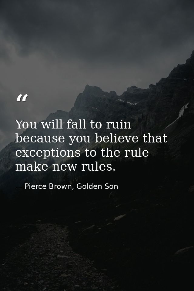 You will fall to ruin because you believe that exceptions to the rule make new rules. — Pierce Brown, Golden Son