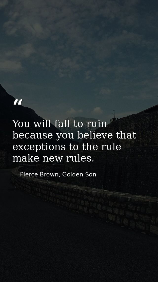 You will fall to ruin because you believe that exceptions to the rule make new rules. — Pierce Brown, Golden Son