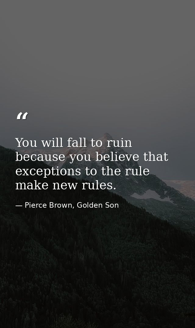 You will fall to ruin because you believe that exceptions to the rule make new rules. — Pierce Brown, Golden Son