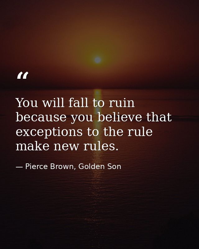 You will fall to ruin because you believe that exceptions to the rule make new rules. — Pierce Brown, Golden Son
