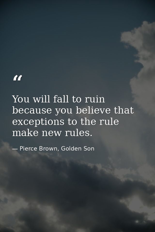 You will fall to ruin because you believe that exceptions to the rule make new rules. — Pierce Brown, Golden Son