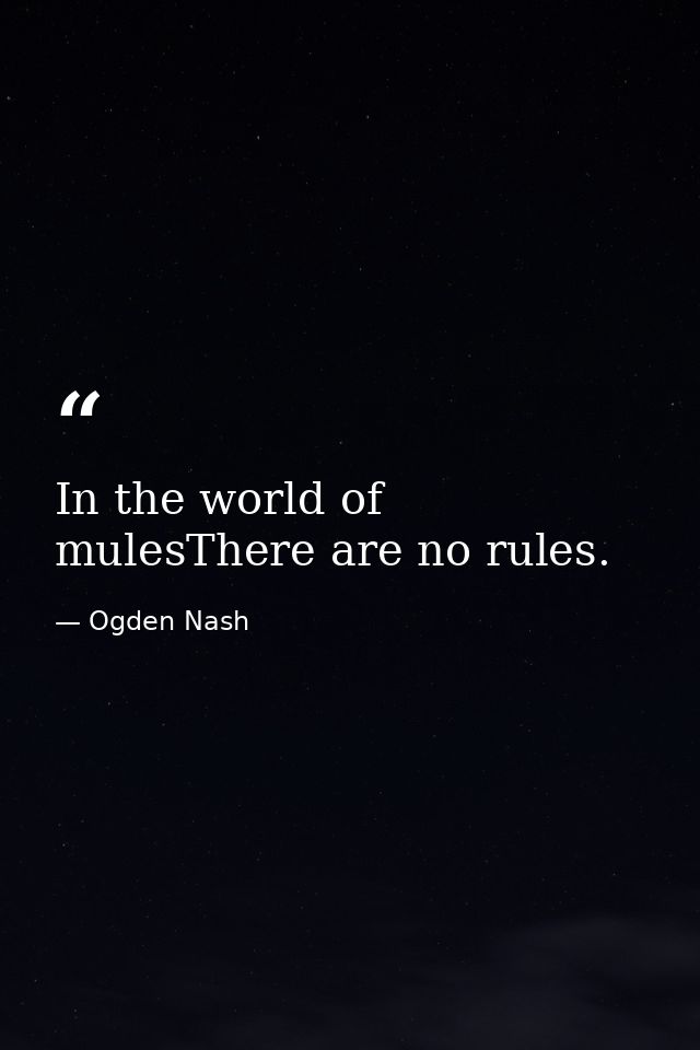 In the world of mulesThere are no rules. — Ogden Nash