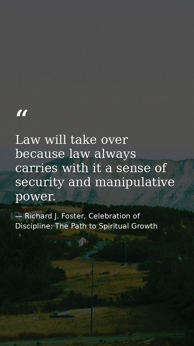 Law will take over because law always carries with it a sense of security and manipulative power. — Richard J. Foster, Celebration of Discipline: The Path to Spiritual Growth