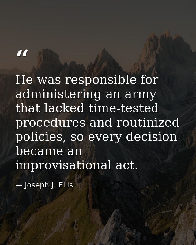 He was responsible for administering an army that lacked time-tested procedures and routinized policies, so every decisi — Joseph J. Ellis