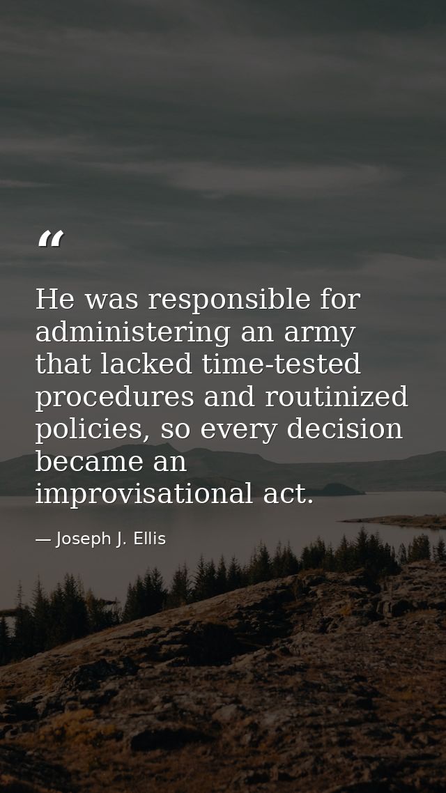 He was responsible for administering an army that lacked time-tested procedures and routinized policies, so every decisi — Joseph J. Ellis